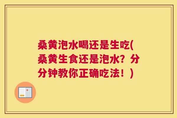 桑黄泡水喝还是生吃(桑黄生食还是泡水?分分钟教你正确吃法!) 桑黄泡水喝还是生吃(桑黄生食还是泡水?分分钟教你正确吃法!)