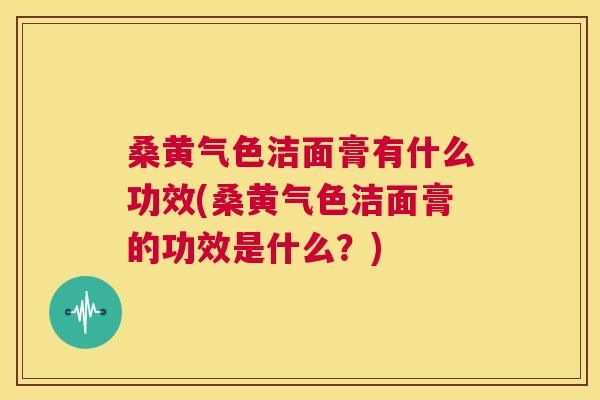 桑黄气色洁面膏有什么功效(桑黄气色洁面膏的功效是什么?) 桑黄气色洁面膏有什么功效(桑黄气色洁面膏的功效是什么?)