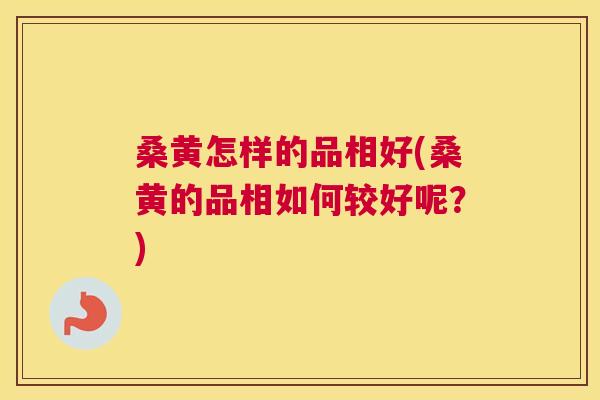 桑黄怎样的品相好(桑黄的品相如何较好呢?) 桑黄怎样的品相好(桑黄的品相如何较好呢?)