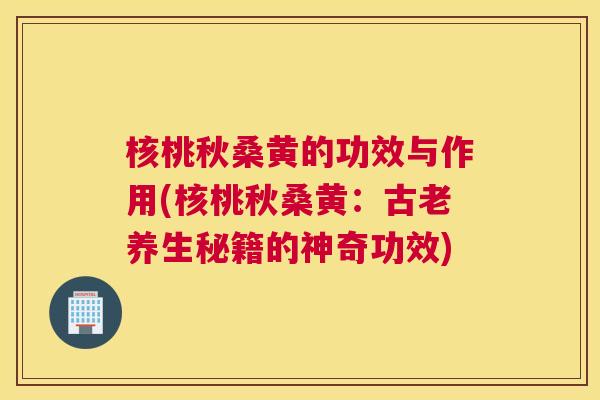 核桃秋桑黄的功效与作用(核桃秋桑黄:古老养生秘籍的神奇功效) 核桃秋桑黄的功效与作用(核桃秋桑黄:古老养生秘籍的神奇功效)