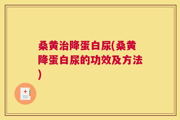 桑黄降蛋白尿(桑黄降蛋白尿的功效及方法) 桑黄降蛋白尿(桑黄降蛋白尿的功效及方法)