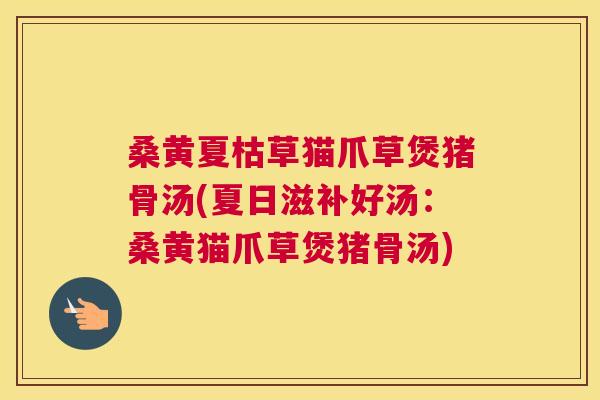 桑黄夏枯草猫爪草煲猪骨汤(夏日滋补好汤:桑黄猫爪草煲猪骨汤) 桑黄夏枯草猫爪草煲猪骨汤(夏日滋补好汤:桑黄猫爪草煲猪骨汤)