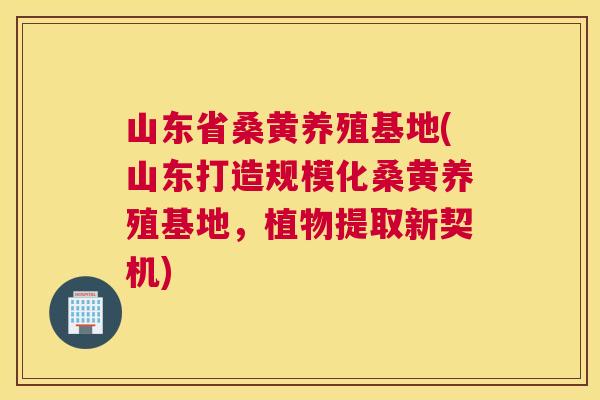 山东省桑黄养殖基地(山东打造规模化桑黄养殖基地,植物提取新契机) 山东省桑黄养殖基地(山东打造规模化桑黄养殖基地,植物提取新契机)