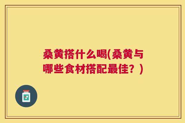 桑黄搭什么喝(桑黄与哪些食材搭配佳?) 桑黄搭什么喝(桑黄与哪些食材搭配佳?)