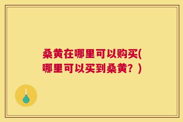 桑黄在哪里可以购买(哪里可以买到桑黄?) 桑黄在哪里可以购买(哪里可以买到桑黄?)