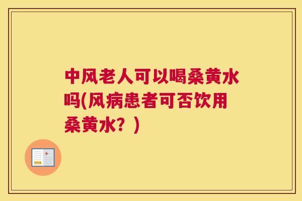 中风老人可以喝桑黄水吗(风患者可否饮用桑黄水?) 中风老人可以喝桑黄水吗(风患者可否饮用桑黄水?)