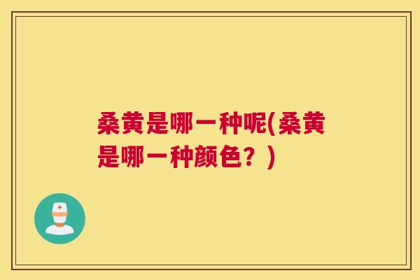 桑黄是哪一种呢(桑黄是哪一种颜色?) 桑黄是哪一种呢(桑黄是哪一种颜色?)