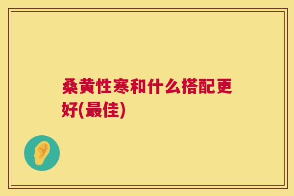 桑黄性寒和什么搭配更好(佳) 桑黄性寒和什么搭配更好(佳)