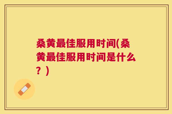 桑黄佳服用时间(桑黄佳服用时间是什么？)