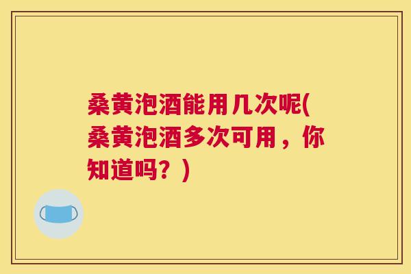 桑黄泡酒能用几次呢(桑黄泡酒多次可用,你知道吗?) 桑黄泡酒能用几次呢(桑黄泡酒多次可用,你知道吗?)