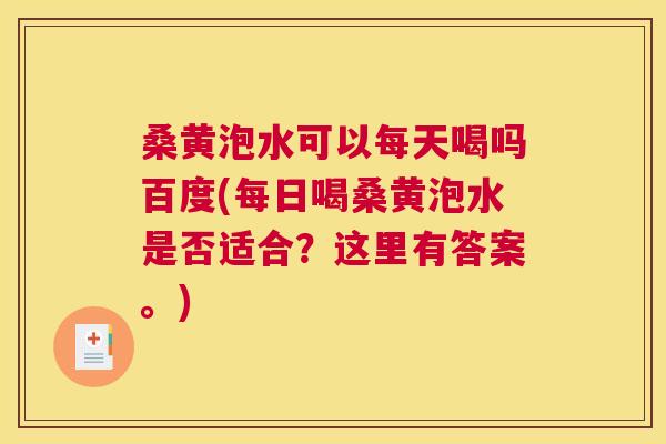 桑黄泡水可以每天喝吗百度(每日喝桑黄泡水是否适合?这里有答案。) 桑黄泡水可以每天喝吗百度(每日喝桑黄泡水是否适合?这里有答案。)
