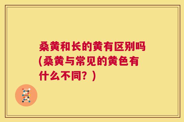 桑黄和长的黄有区别吗(桑黄与常见的黄色有什么不同?) 桑黄和长的黄有区别吗(桑黄与常见的黄色有什么不同?)