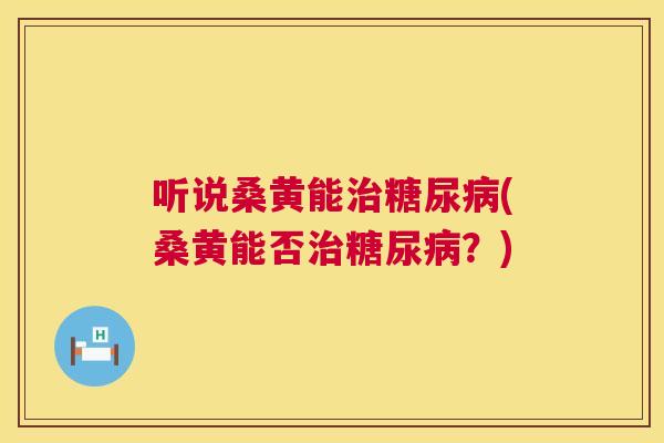 听说桑黄能(桑黄能否?) 听说桑黄能(桑黄能否?)