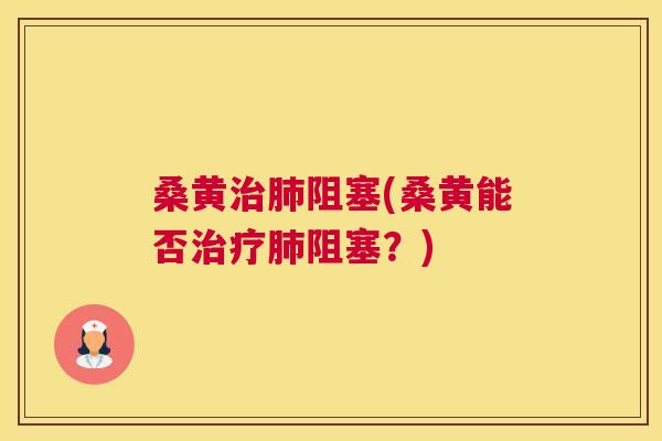 桑黄阻塞(桑黄能否阻塞?) 桑黄阻塞(桑黄能否阻塞?)