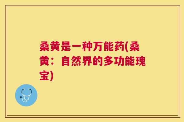 桑黄是一种万能药(桑黄:自然界的多功能瑰宝) 桑黄是一种万能药(桑黄:自然界的多功能瑰宝)