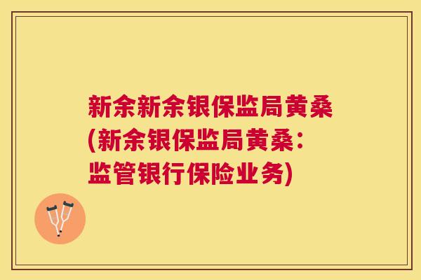 新余新余银保监局黄桑(新余银保监局黄桑:监管银行保险业务) 新余新余银保监局黄桑(新余银保监局黄桑:监管银行保险业务)