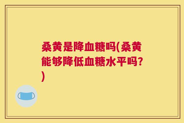 桑黄是降吗(桑黄能够降低水平吗?) 桑黄是降吗(桑黄能够降低水平吗?)