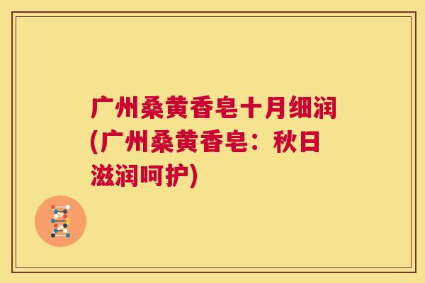广州桑黄香皂十月细润(广州桑黄香皂:秋日滋润呵护) 广州桑黄香皂十月细润(广州桑黄香皂:秋日滋润呵护)