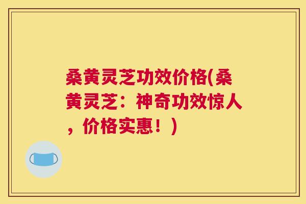 桑黄灵芝功效价格(桑黄灵芝:神奇功效惊人,价格实惠!) 桑黄灵芝功效价格(桑黄灵芝:神奇功效惊人,价格实惠!)
