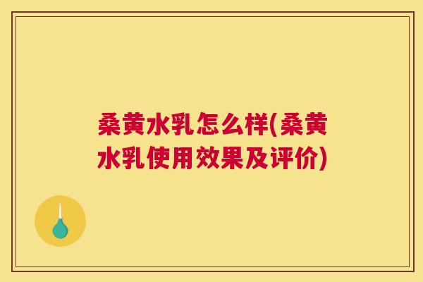 桑黄水乳怎么样(桑黄水乳使用效果及评价) 桑黄水乳怎么样(桑黄水乳使用效果及评价)