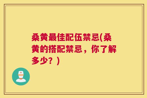 桑黄佳配伍禁忌(桑黄的搭配禁忌,你了解多少?) 桑黄佳配伍禁忌(桑黄的搭配禁忌,你了解多少?)