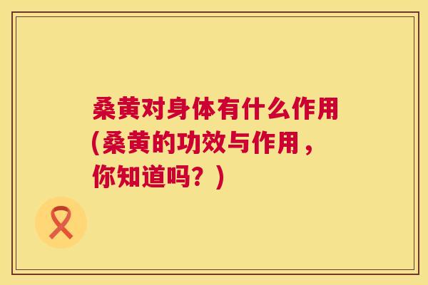 桑黄对身体有什么作用(桑黄的功效与作用,你知道吗?) 桑黄对身体有什么作用(桑黄的功效与作用,你知道吗?)