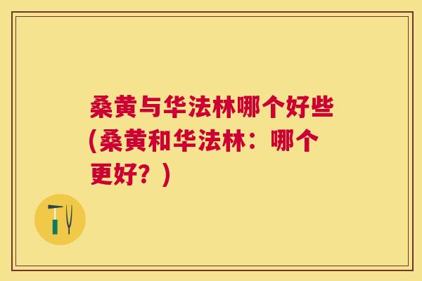 桑黄与华法林哪个好些(桑黄和华法林:哪个更好?) 桑黄与华法林哪个好些(桑黄和华法林:哪个更好?)
