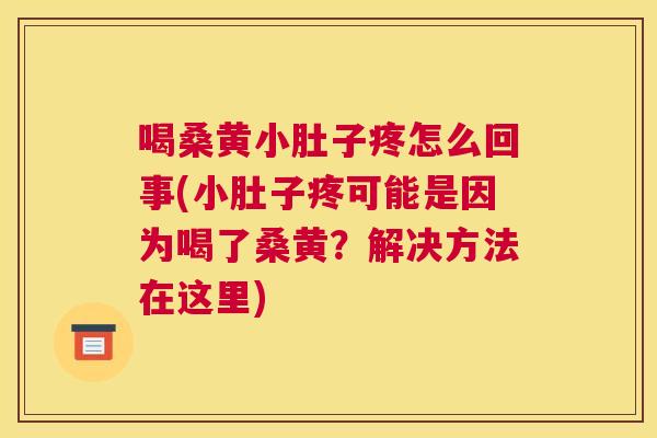 喝桑黄小肚子疼怎么回事(小肚子疼可能是因为喝了桑黄?解决方法在这里) 喝桑黄小肚子疼怎么回事(小肚子疼可能是因为喝了桑黄?解决方法在这里)