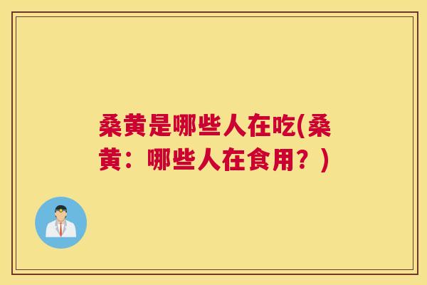 桑黄是哪些人在吃(桑黄:哪些人在食用?) 桑黄是哪些人在吃(桑黄:哪些人在食用?)