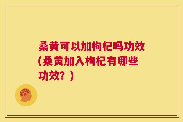 桑黄可以加枸杞吗功效(桑黄加入枸杞有哪些功效?) 桑黄可以加枸杞吗功效(桑黄加入枸杞有哪些功效?)