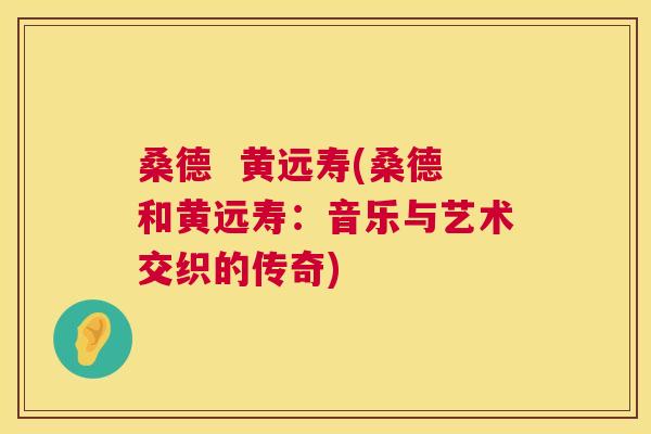 桑德 黄远寿(桑德和黄远寿:音乐与艺术交织的传奇) 桑德 黄远寿(桑德和黄远寿:音乐与艺术交织的传奇)