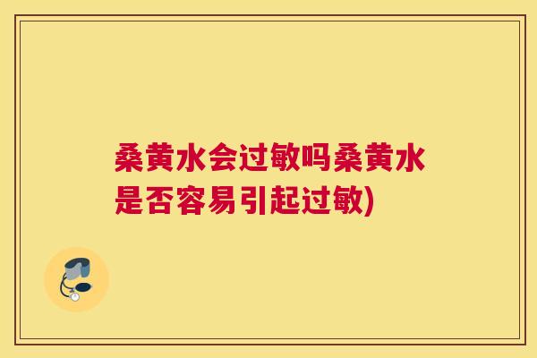 桑黄水会吗桑黄水是否容易引起) 桑黄水会吗桑黄水是否容易引起)