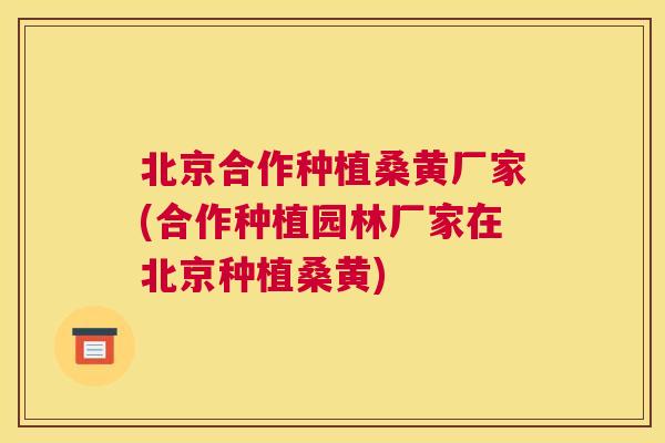 北京合作种植桑黄厂家(合作种植园林厂家在北京种植桑黄) 北京合作种植桑黄厂家(合作种植园林厂家在北京种植桑黄)