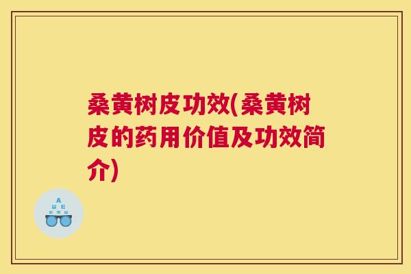 桑黄树皮功效(桑黄树皮的药用价值及功效简介) 桑黄树皮功效(桑黄树皮的药用价值及功效简介)