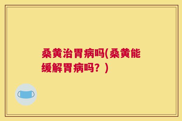 桑黄胃吗(桑黄能缓解胃吗？)