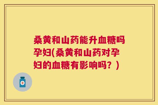 桑黄和山药能升吗孕妇(桑黄和山药对孕妇的有影响吗?) 桑黄和山药能升吗孕妇(桑黄和山药对孕妇的有影响吗?)