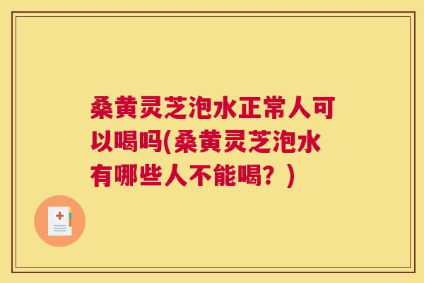 桑黄灵芝泡水正常人可以喝吗(桑黄灵芝泡水有哪些人不能喝?) 桑黄灵芝泡水正常人可以喝吗(桑黄灵芝泡水有哪些人不能喝?)