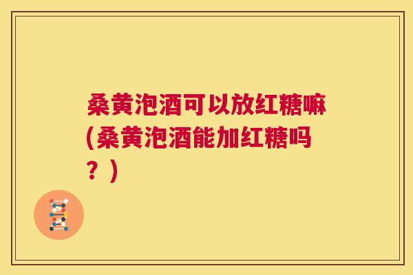 桑黄泡酒可以放红糖嘛(桑黄泡酒能加红糖吗?) 桑黄泡酒可以放红糖嘛(桑黄泡酒能加红糖吗?)