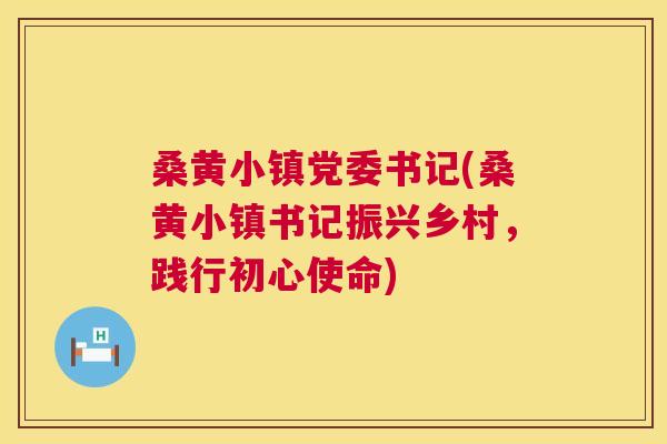 桑黄小镇党委书记(桑黄小镇书记振兴乡村,践行初心使命) 桑黄小镇党委书记(桑黄小镇书记振兴乡村,践行初心使命)