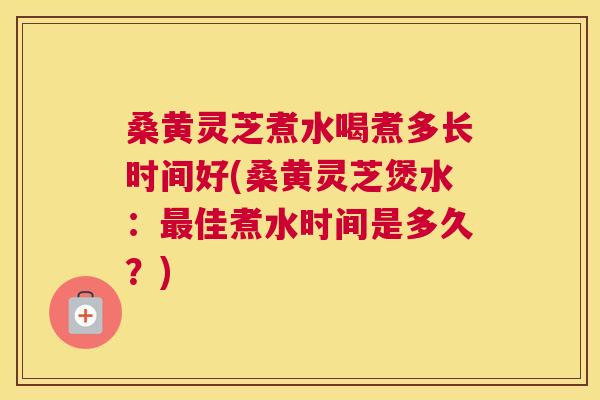 桑黄灵芝煮水喝煮多长时间好(桑黄灵芝煲水:佳煮水时间是多久?) 桑黄灵芝煮水喝煮多长时间好(桑黄灵芝煲水:佳煮水时间是多久?)