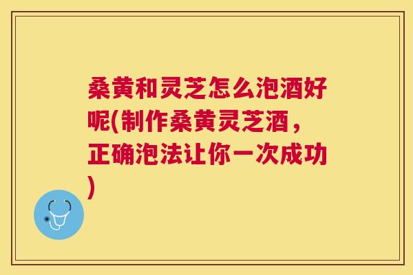 桑黄和灵芝怎么泡酒好呢(制作桑黄灵芝酒,正确泡法让你一次成功) 桑黄和灵芝怎么泡酒好呢(制作桑黄灵芝酒,正确泡法让你一次成功)