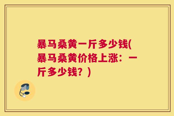 暴马桑黄一斤多少钱(暴马桑黄价格上涨:一斤多少钱?) 暴马桑黄一斤多少钱(暴马桑黄价格上涨:一斤多少钱?)