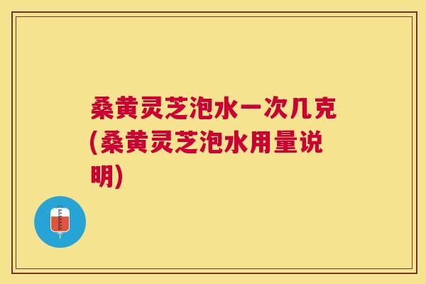 桑黄灵芝泡水一次几克(桑黄灵芝泡水用量说明) 桑黄灵芝泡水一次几克(桑黄灵芝泡水用量说明)