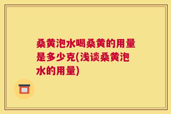 桑黄泡水喝桑黄的用量是多少克(浅谈桑黄泡水的用量) 桑黄泡水喝桑黄的用量是多少克(浅谈桑黄泡水的用量)