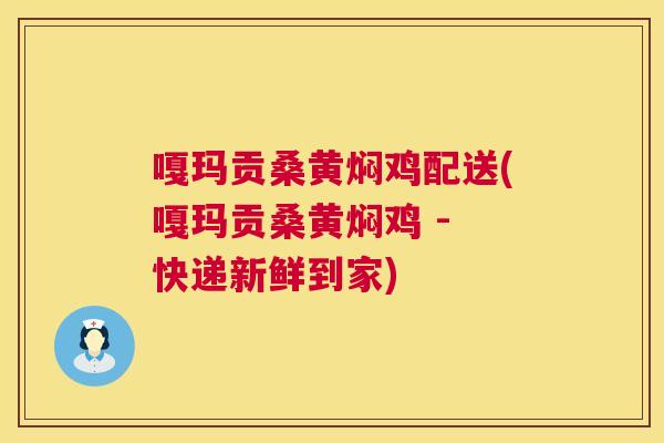 嘎玛贡桑黄焖鸡配送(嘎玛贡桑黄焖鸡 - 快递新鲜到家) 嘎玛贡桑黄焖鸡配送(嘎玛贡桑黄焖鸡 - 快递新鲜到家)