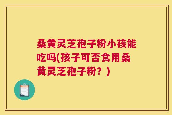 桑黄灵芝孢子粉小孩能吃吗(孩子可否食用桑黄灵芝孢子粉?) 桑黄灵芝孢子粉小孩能吃吗(孩子可否食用桑黄灵芝孢子粉?)