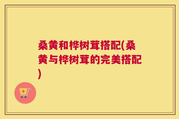 桑黄和桦树茸搭配(桑黄与桦树茸的完美搭配) 桑黄和桦树茸搭配(桑黄与桦树茸的完美搭配)