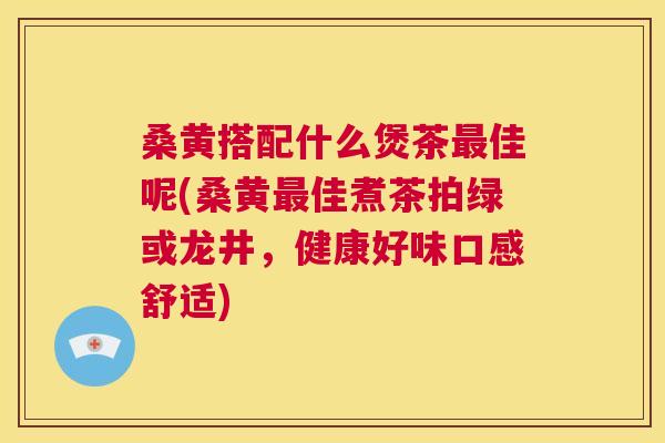 桑黄搭配什么煲茶佳呢(桑黄佳煮茶拍绿或龙井,健康好味口感舒适) 桑黄搭配什么煲茶佳呢(桑黄佳煮茶拍绿或龙井,健康好味口感舒适)