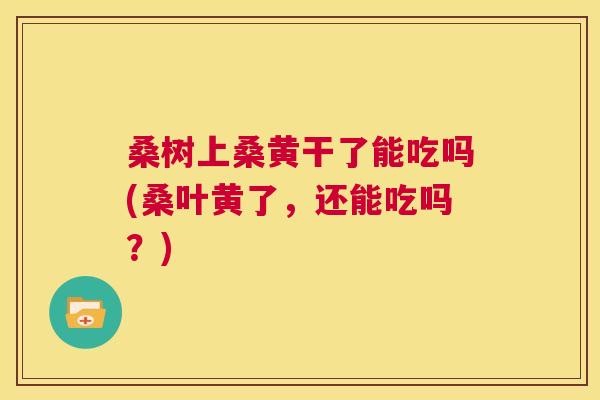桑树上桑黄干了能吃吗(桑叶黄了,还能吃吗?) 桑树上桑黄干了能吃吗(桑叶黄了,还能吃吗?)