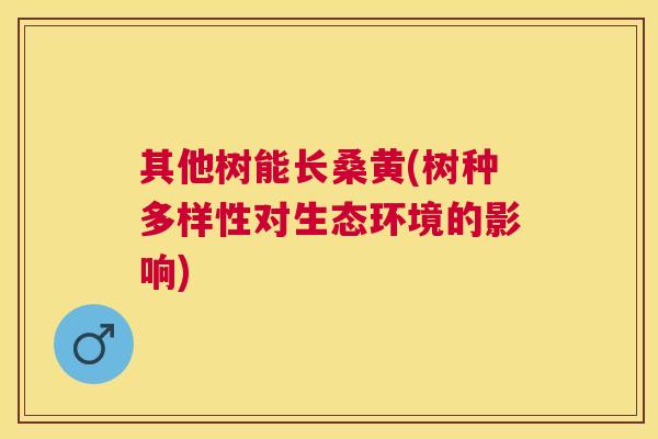其他树能长桑黄(树种多样性对生态环境的影响) 其他树能长桑黄(树种多样性对生态环境的影响)